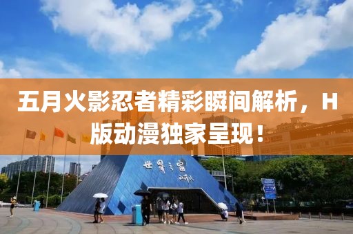 五月火影忍者精彩瞬间解析，H版动漫独家呈现！