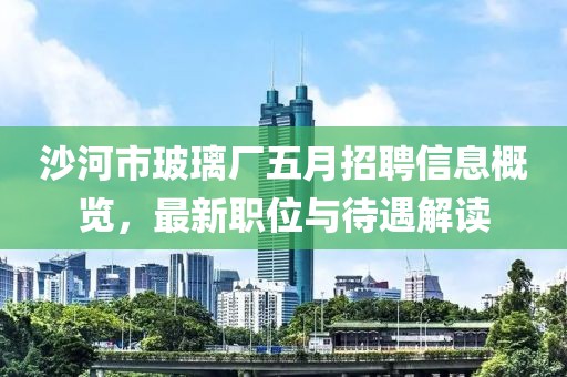 沙河市玻璃厂五月招聘信息概览，最新职位与待遇解读