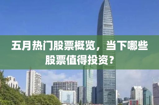 五月热门股票概览，当下哪些股票值得投资？