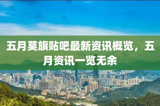 五月莫旗贴吧最新资讯概览，五月资讯一览无余