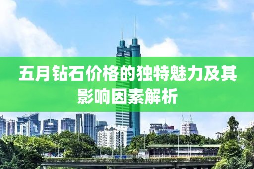 五月钻石价格的独特魅力及其影响因素解析