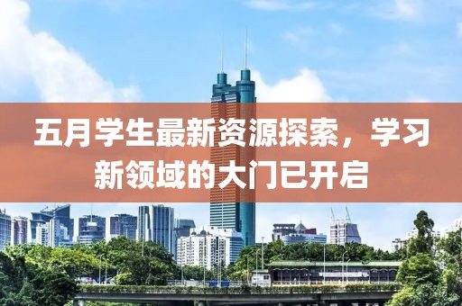 五月学生最新资源探索，学习新领域的大门已开启