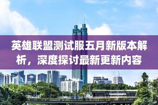 英雄联盟测试服五月新版本解析，深度探讨最新更新内容