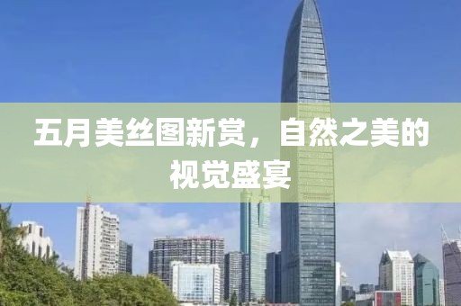 五月美丝图新赏，自然之美的视觉盛宴