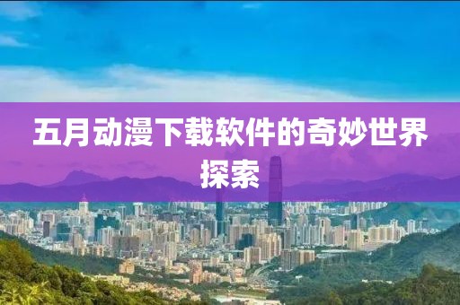 五月动漫下载软件的奇妙世界探索