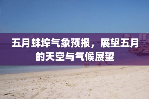 五月蚌埠气象预报，展望五月的天空与气候展望