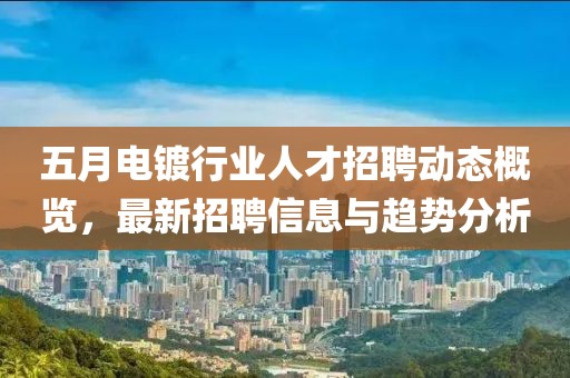五月电镀行业人才招聘动态概览，最新招聘信息与趋势分析