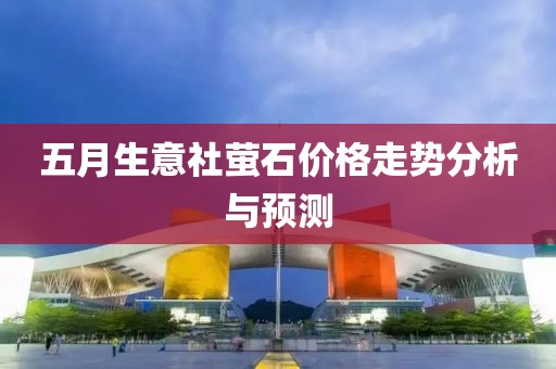 五月生意社萤石价格走势分析与预测