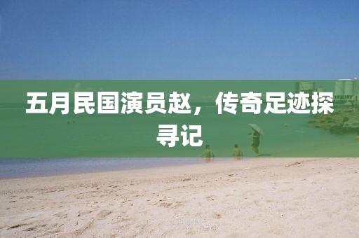 五月民国演员赵，传奇足迹探寻记