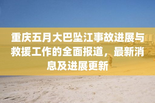 重庆五月大巴坠江事故进展与救援工作的全面报道，最新消息及进展更新
