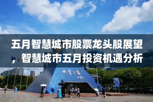 五月智慧城市股票龙头股展望，智慧城市五月投资机遇分析