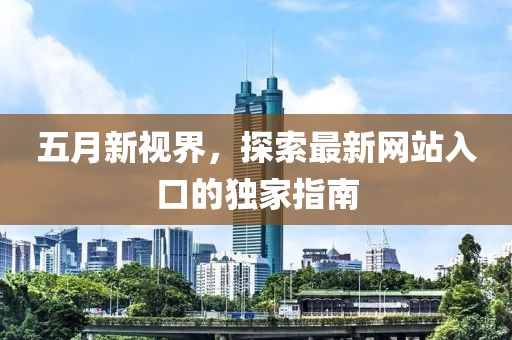 五月新视界，探索最新网站入口的独家指南