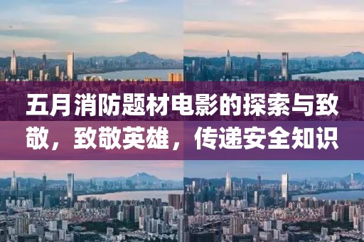 五月消防题材电影的探索与致敬，致敬英雄，传递安全知识