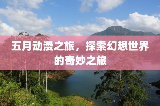 五月动漫之旅，探索幻想世界的奇妙之旅