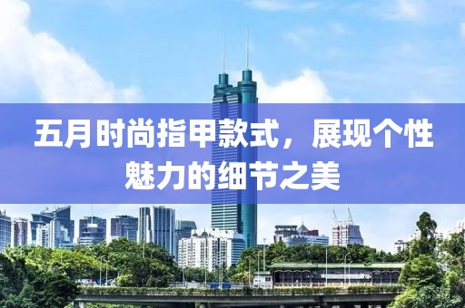 五月时尚指甲款式，展现个性魅力的细节之美