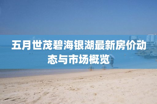五月世茂碧海银湖最新房价动态与市场概览