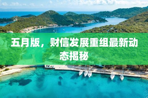 五月版，财信发展重组最新动态揭秘
