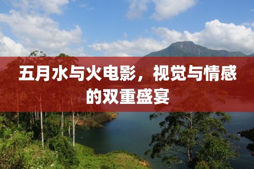 五月水与火电影，视觉与情感的双重盛宴