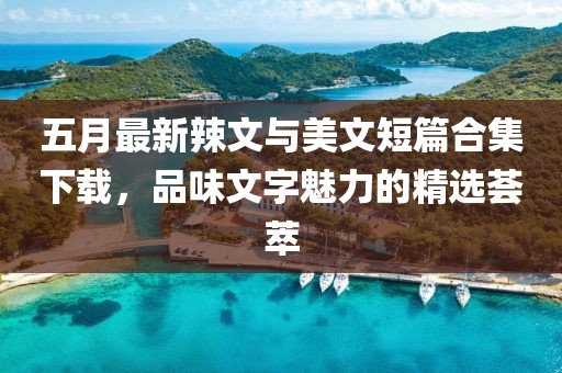 五月最新辣文与美文短篇合集下载，品味文字魅力的精选荟萃
