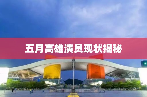 五月高雄演员现状揭秘