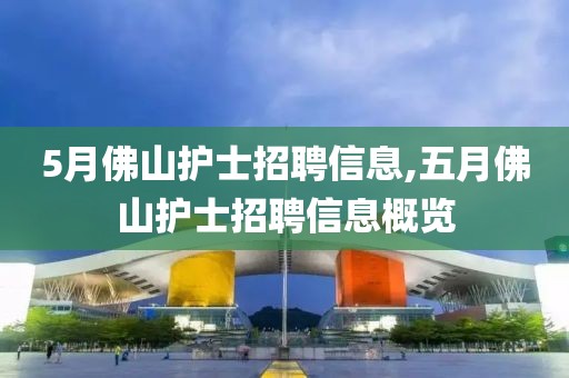5月佛山护士招聘信息,五月佛山护士招聘信息概览