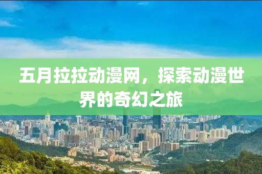 五月拉拉动漫网，探索动漫世界的奇幻之旅