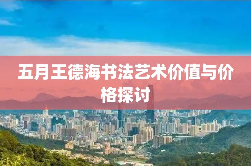 五月王德海书法艺术价值与价格探讨