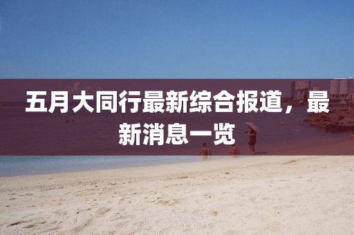 五月大同行最新综合报道，最新消息一览