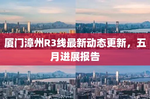 厦门漳州R3线最新动态更新，五月进展报告