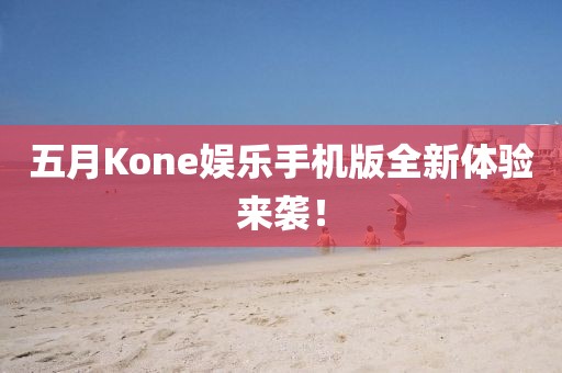 五月Kone娱乐手机版全新体验来袭！