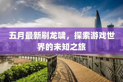五月最新刷龙啸，探索游戏世界的未知之旅