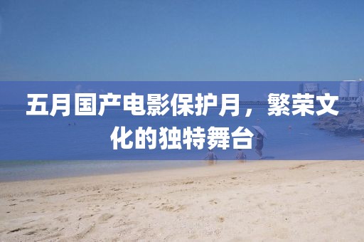 五月国产电影保护月，繁荣文化的独特舞台