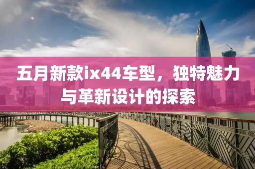 五月新款ix44车型，独特魅力与革新设计的探索