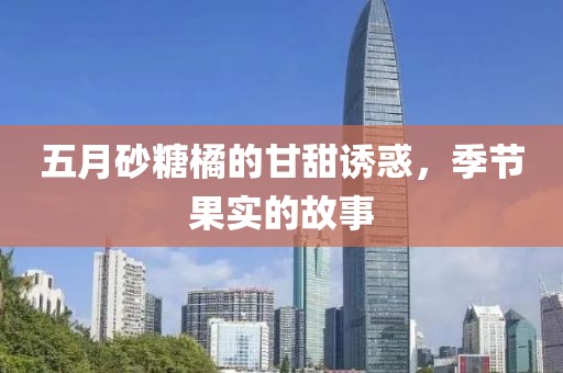 五月砂糖橘的甘甜诱惑，季节果实的故事