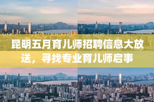 昆明五月育儿师招聘信息大放送，寻找专业育儿师启事