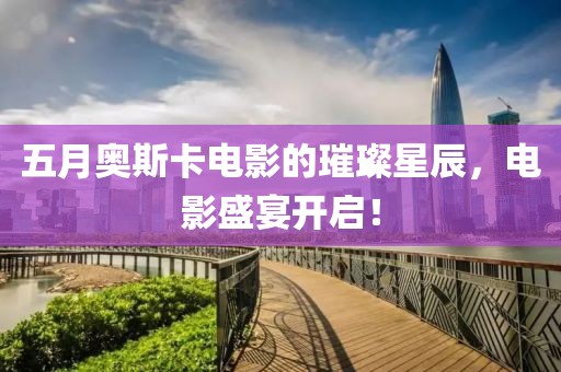 五月奥斯卡电影的璀璨星辰，电影盛宴开启！