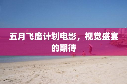五月飞鹰计划电影，视觉盛宴的期待