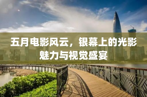 五月电影风云，银幕上的光影魅力与视觉盛宴