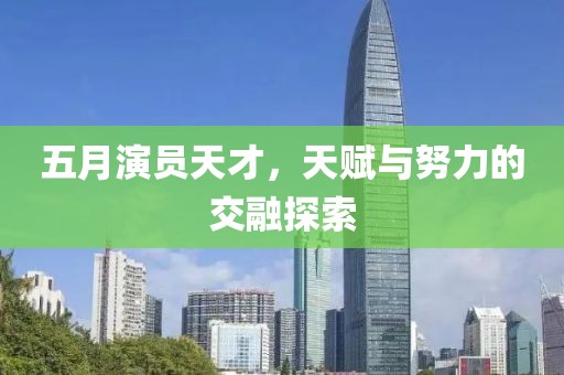 五月演员天才，天赋与努力的交融探索