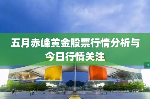 五月赤峰黄金股票行情分析与今日行情关注