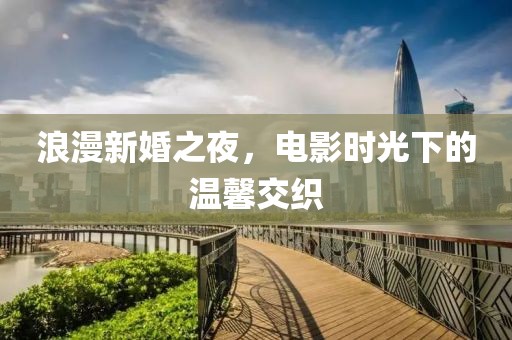 浪漫新婚之夜，电影时光下的温馨交织