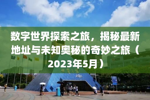 数字世界探索之旅，揭秘最新地址与未知奥秘的奇妙之旅（2023年5月）