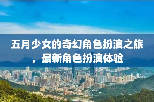 五月少女的奇幻角色扮演之旅，最新角色扮演体验