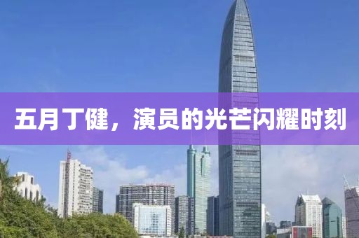 五月丁健，演员的光芒闪耀时刻
