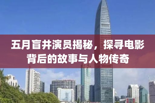 五月盲井演员揭秘，探寻电影背后的故事与人物传奇