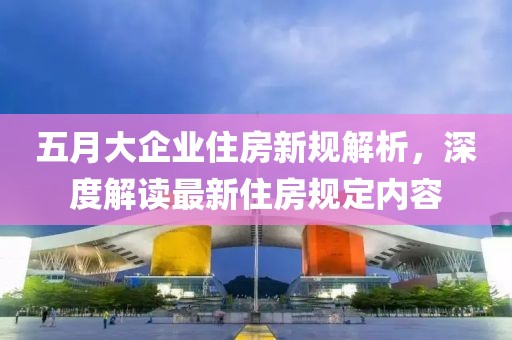五月大企业住房新规解析，深度解读最新住房规定内容