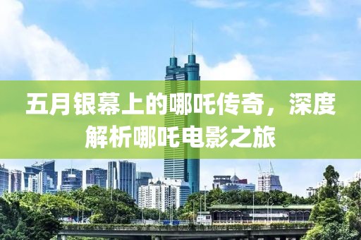 五月银幕上的哪吒传奇，深度解析哪吒电影之旅