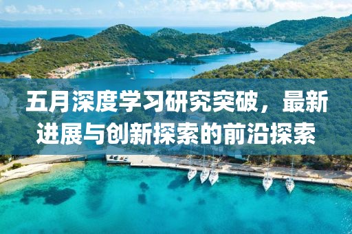 五月深度学习研究突破，最新进展与创新探索的前沿探索