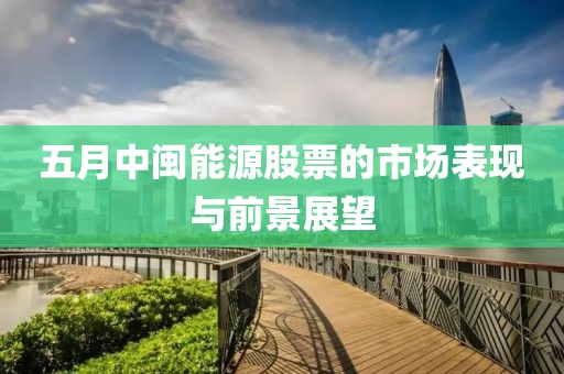 五月中闽能源股票的市场表现与前景展望