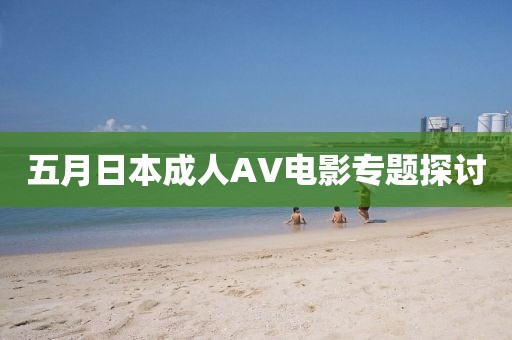 五月日本成人AV电影专题探讨
